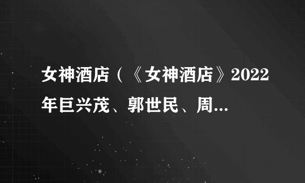 女神酒店(《女神酒店》2022年巨兴茂、郭世民、周颖波执导短剧)