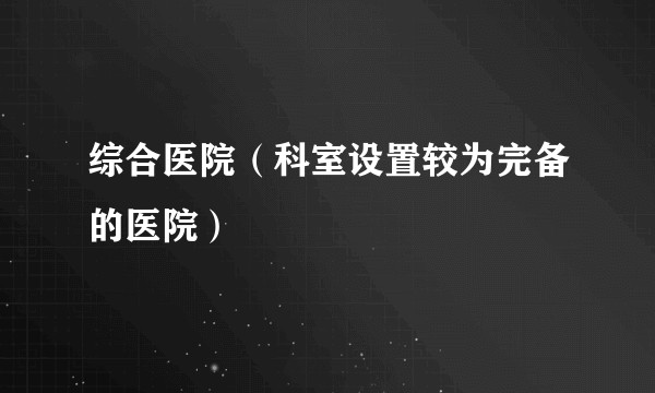 综合医院（科室设置较为完备的医院）