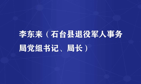 李东来(石台县退役军人事务局党组书记、局长)
