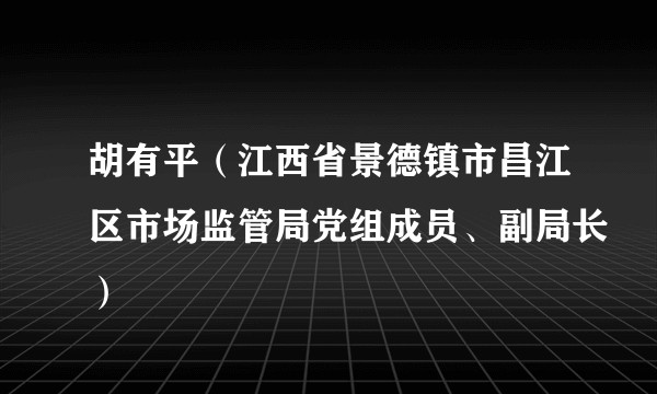 胡有平（江西省景德镇市昌江区市场监管局党组成员、副局长）