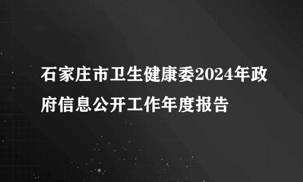 石家庄市卫生健康委2024年政府信息公开工作年度报告