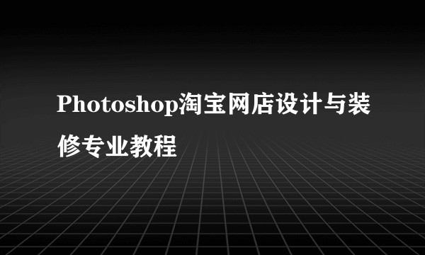 Photoshop淘宝网店设计与装修专业教程
