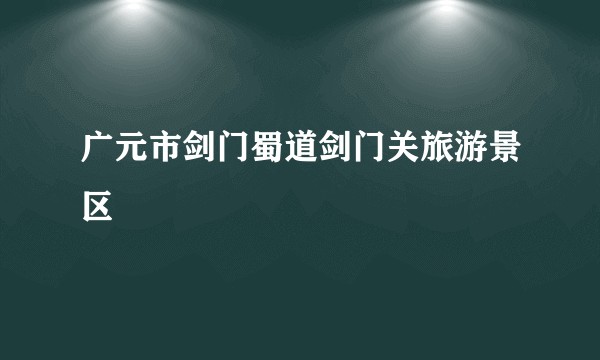 广元市剑门蜀道剑门关旅游景区