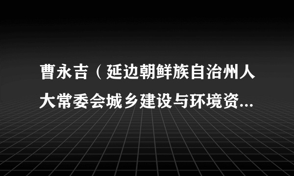 曹永吉（延边朝鲜族自治州人大常委会城乡建设与环境资源保护工作委员会原主任）