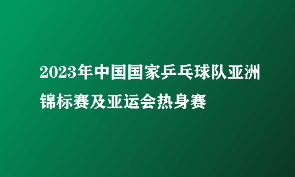 2023年中国国家乒乓球队亚洲锦标赛及亚运会热身赛