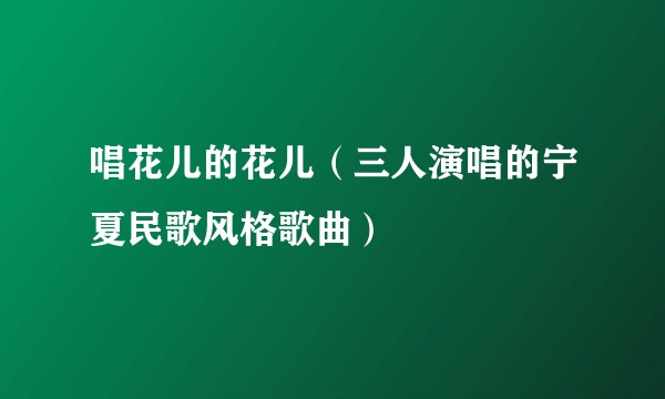 唱花儿的花儿（三人演唱的宁夏民歌风格歌曲）