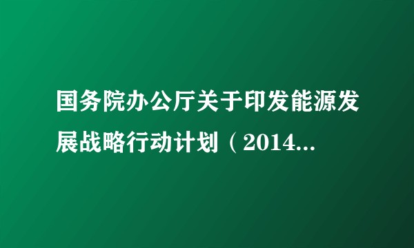 国务院办公厅关于印发能源发展战略行动计划（2014-2020年）的通知