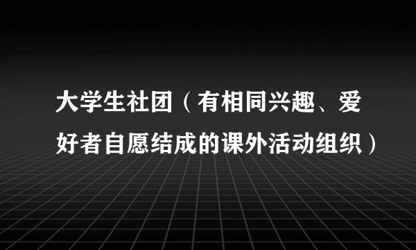 大学生社团（有相同兴趣、爱好者自愿结成的课外活动组织）