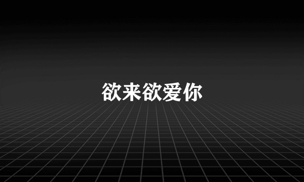 欲来欲爱你