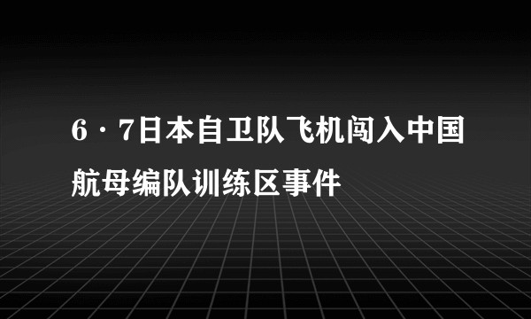 6·7日本自卫队飞机闯入中国航母编队训练区事件