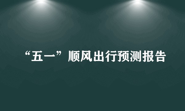 “五一”顺风出行预测报告
