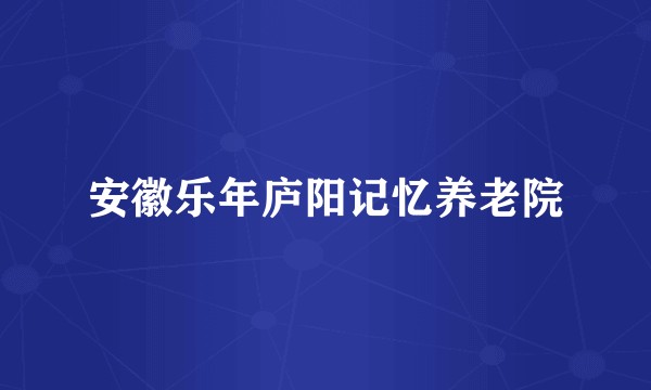 安徽乐年庐阳记忆养老院