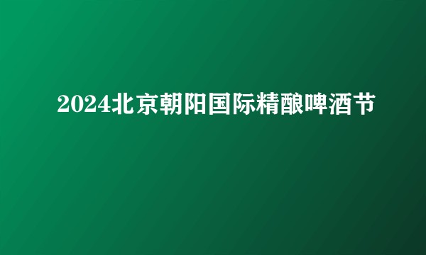 2024北京朝阳国际精酿啤酒节