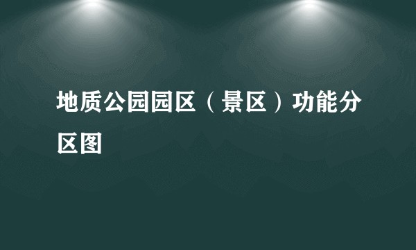 地质公园园区（景区）功能分区图