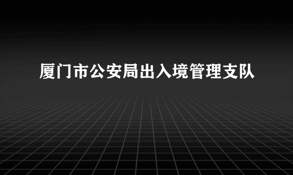 厦门市公安局出入境管理支队