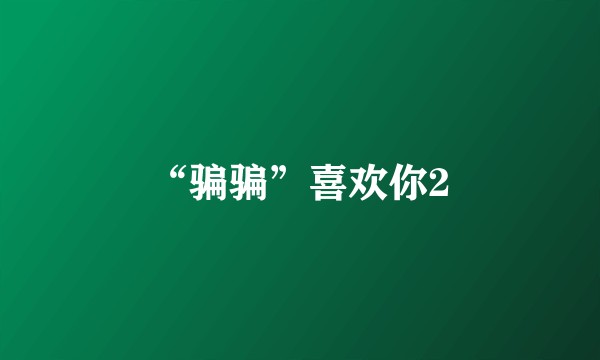 “骗骗”喜欢你2