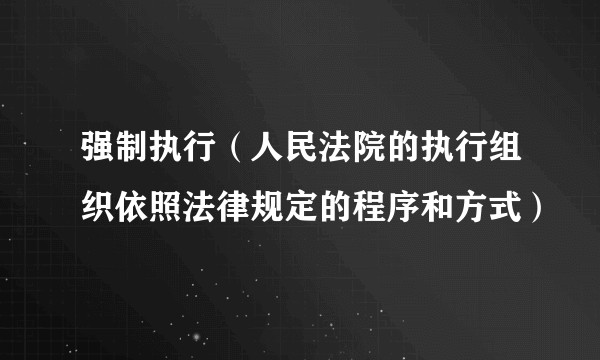 强制执行（人民法院的执行组织依照法律规定的程序和方式）