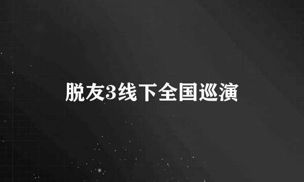 脱友3线下全国巡演