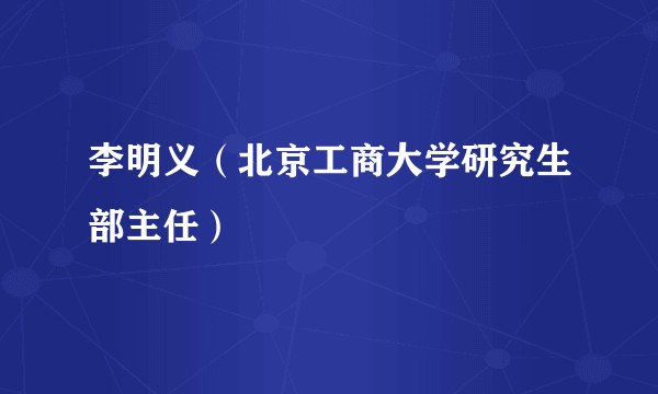李明义(北京工商大学研究生部主任)