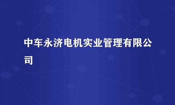 中车永济电机实业管理有限公司