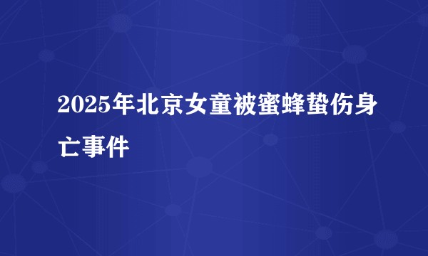 2025年北京女童被蜜蜂蛰伤身亡事件