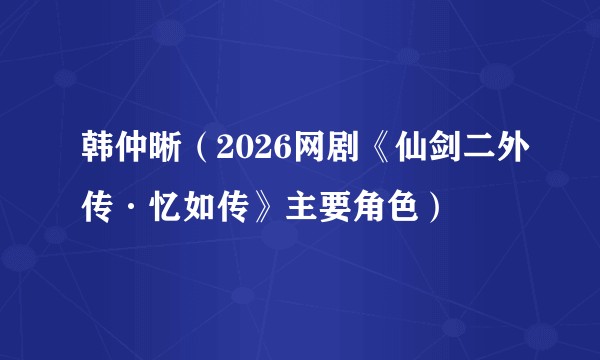 韩仲晰（2026网剧《仙剑二外传·忆如传》主要角色）