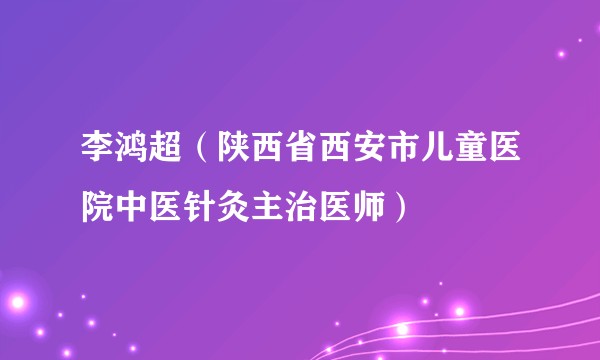 李鸿超（陕西省西安市儿童医院中医针灸主治医师）