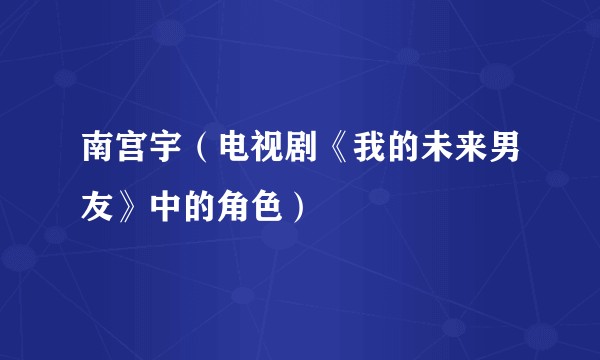 南宫宇（电视剧《我的未来男友》中的角色）