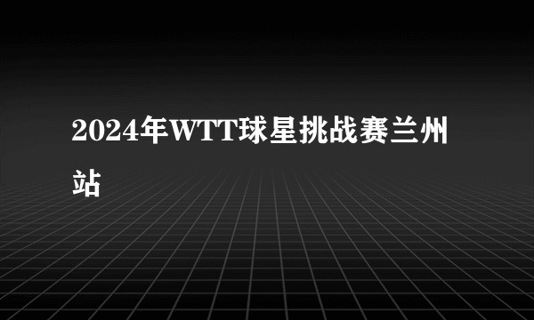 2024年WTT球星挑战赛兰州站