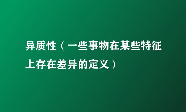 异质性（一些事物在某些特征上存在差异的定义）