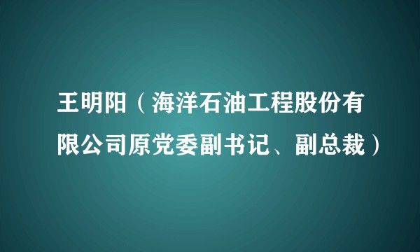 王明阳(海洋石油工程股份有限公司原党委副书记、副总裁)