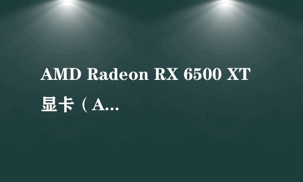 AMD Radeon RX 6500 XT显卡（AMD推出的入门级显卡）