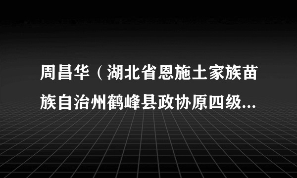 周昌华（湖北省恩施土家族苗族自治州鹤峰县政协原四级调研员，县交通运输局原党委书记、局长）