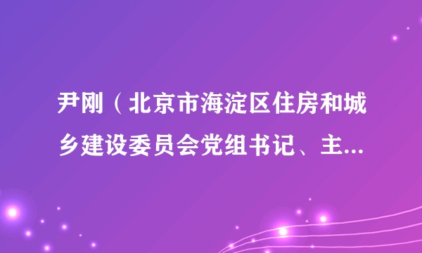尹刚（北京市海淀区住房和城乡建设委员会党组书记、主任、征收办主任）