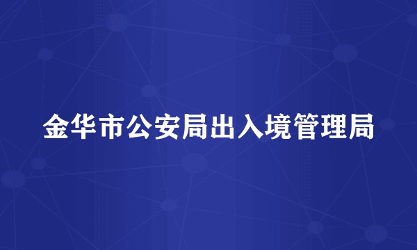 金华市公安局出入境管理局