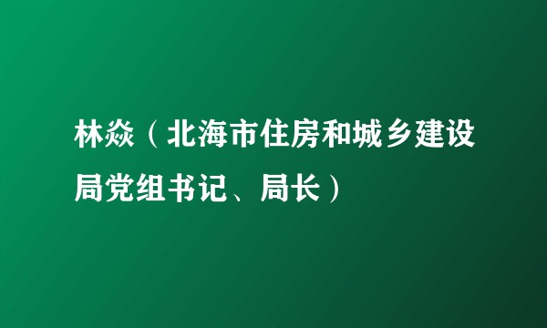 林焱（北海市住房和城乡建设局党组书记、局长）