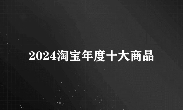 2024淘宝年度十大商品
