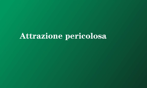 Attrazione pericolosa