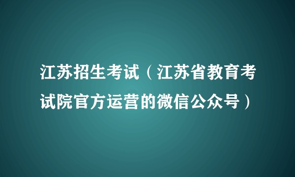 江苏招生考试（江苏省教育考试院官方运营的微信公众号）