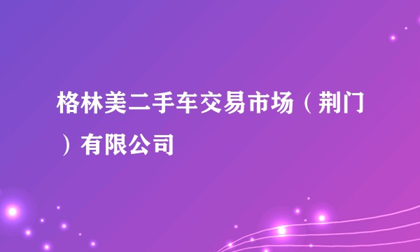 格林美二手车交易市场(荆门)有限公司