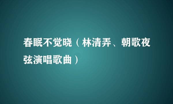 春眠不觉晓（林清弄、朝歌夜弦演唱歌曲）