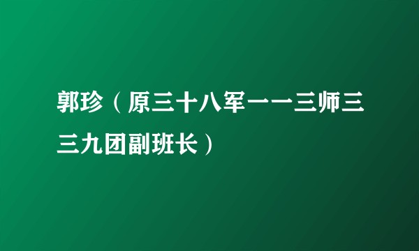 郭珍（原三十八军一一三师三三九团副班长）