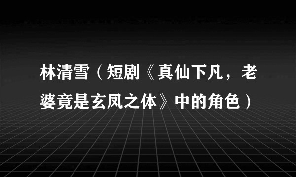 林清雪（短剧《真仙下凡，老婆竟是玄凤之体》中的角色）