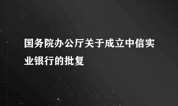 国务院办公厅关于成立中信实业银行的批复