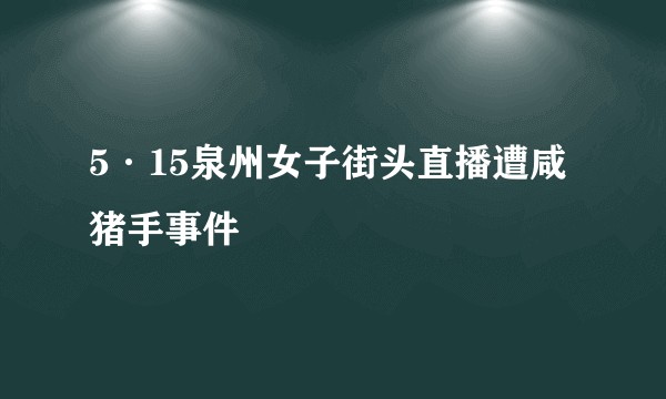 5·15泉州女子街头直播遭咸猪手事件