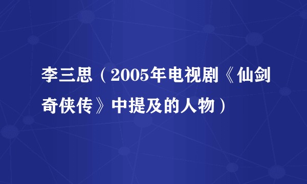 李三思（2005年电视剧《仙剑奇侠传》中提及的人物）