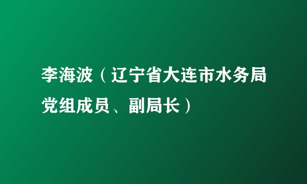 李海波（辽宁省大连市水务局党组成员、副局长）