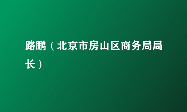 路鹏（北京市房山区商务局局长）