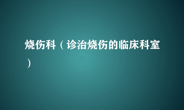 烧伤科（诊治烧伤的临床科室）