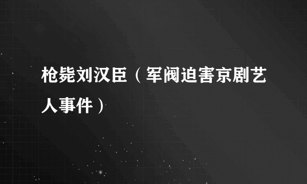 枪毙刘汉臣（军阀迫害京剧艺人事件）